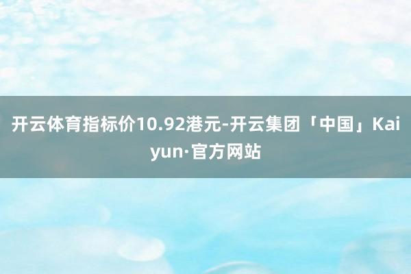 开云体育指标价10.92港元-开云集团「中国」Kaiyun·官方网站