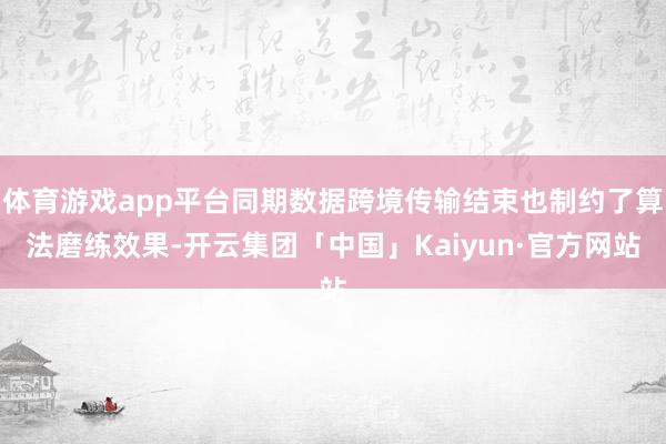 体育游戏app平台同期数据跨境传输结束也制约了算法磨练效果-开云集团「中国」Kaiyun·官方网站