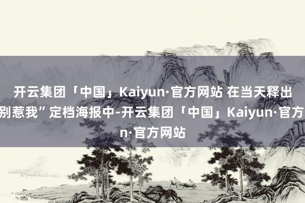 开云集团「中国」Kaiyun·官方网站 在当天释出的“别惹我”定档海报中-开云集团「中国」Kaiyun·官方网站