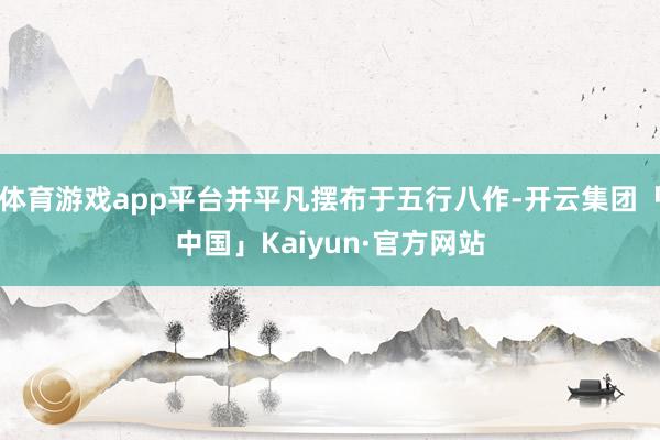 体育游戏app平台并平凡摆布于五行八作-开云集团「中国」Kaiyun·官方网站