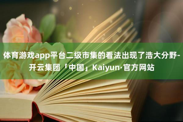 体育游戏app平台二级市集的看法出现了浩大分野-开云集团「中国」Kaiyun·官方网站