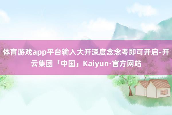 体育游戏app平台输入大开深度念念考即可开启-开云集团「中国」Kaiyun·官方网站