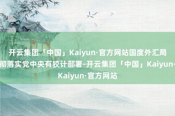 开云集团「中国」Kaiyun·官方网站国度外汇局系统要贯彻落实党中央有狡计部署-开云集团「中国」Kaiyun·官方网站