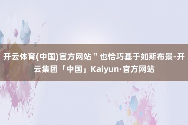 开云体育(中国)官方网站＂也恰巧基于如斯布景-开云集团「中国」Kaiyun·官方网站