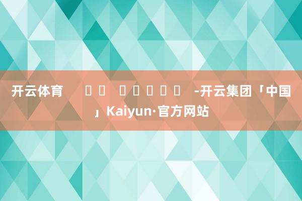 开云体育      		  					  -开云集团「中国」Kaiyun·官方网站