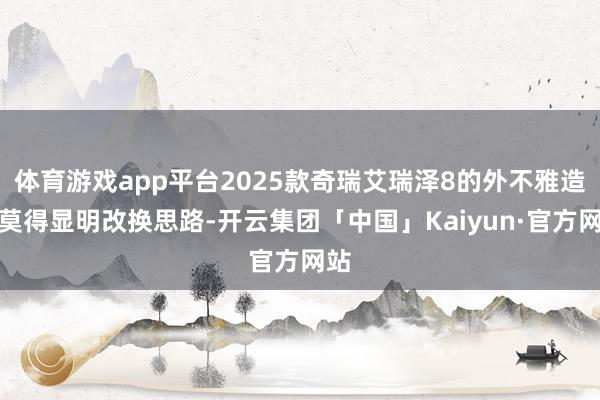 体育游戏app平台2025款奇瑞艾瑞泽8的外不雅造型莫得显明改换思路-开云集团「中国」Kaiyun·官方网站