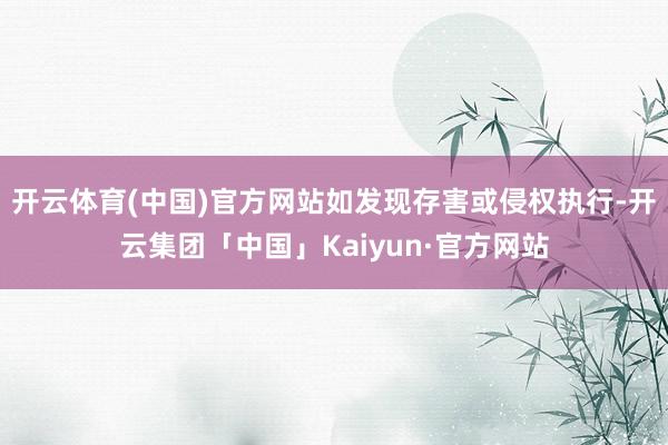 开云体育(中国)官方网站如发现存害或侵权执行-开云集团「中国」Kaiyun·官方网站