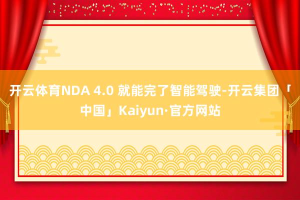 开云体育NDA 4.0 就能完了智能驾驶-开云集团「中国」Kaiyun·官方网站