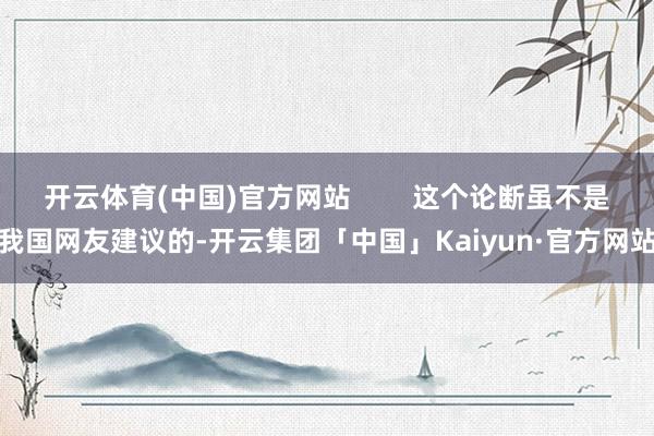 开云体育(中国)官方网站        这个论断虽不是我国网友建议的-开云集团「中国」Kaiyun·官方网站