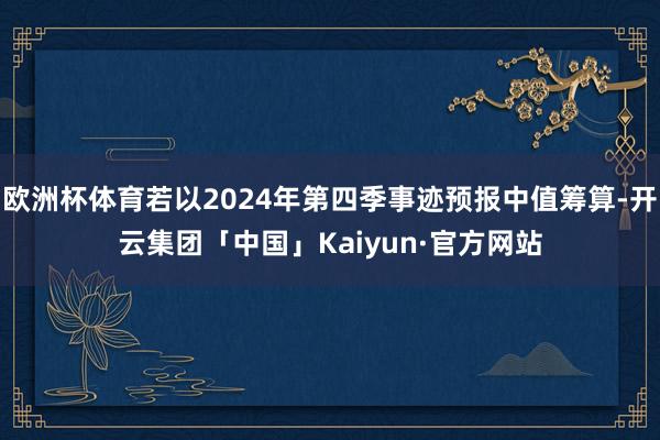 欧洲杯体育若以2024年第四季事迹预报中值筹算-开云集团「中国」Kaiyun·官方网站