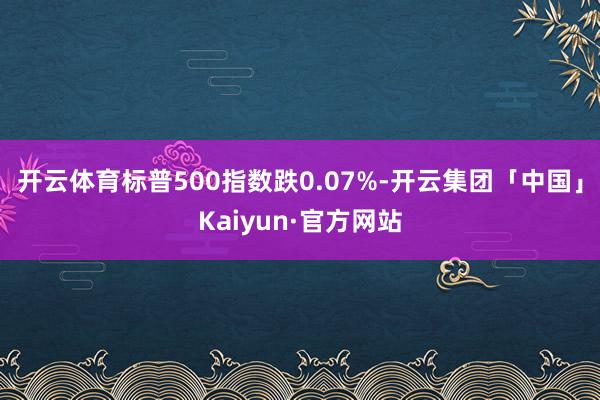 开云体育标普500指数跌0.07%-开云集团「中国」Kaiyun·官方网站