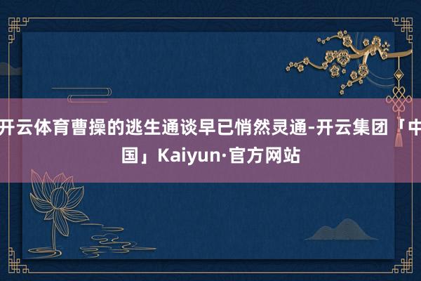 开云体育曹操的逃生通谈早已悄然灵通-开云集团「中国」Kaiyun·官方网站