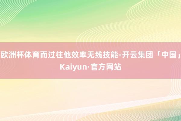 欧洲杯体育而过往他效率无线技能-开云集团「中国」Kaiyun·官方网站