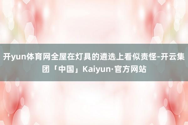 开yun体育网全屋在灯具的遴选上看似责怪-开云集团「中国」Kaiyun·官方网站