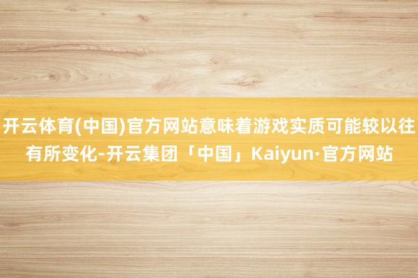 开云体育(中国)官方网站意味着游戏实质可能较以往有所变化-开云集团「中国」Kaiyun·官方网站