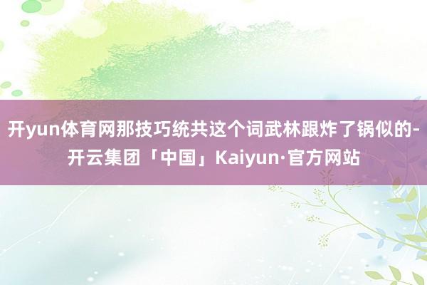 开yun体育网那技巧统共这个词武林跟炸了锅似的-开云集团「中国」Kaiyun·官方网站