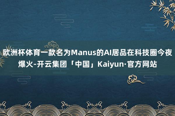 欧洲杯体育一款名为Manus的AI居品在科技圈今夜爆火-开云集团「中国」Kaiyun·官方网站