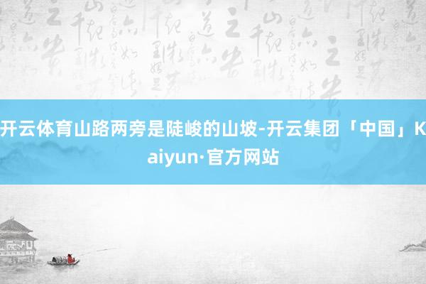 开云体育山路两旁是陡峻的山坡-开云集团「中国」Kaiyun·官方网站