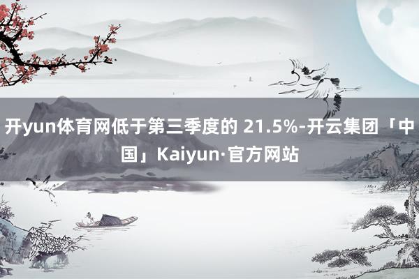 开yun体育网低于第三季度的 21.5%-开云集团「中国」Kaiyun·官方网站