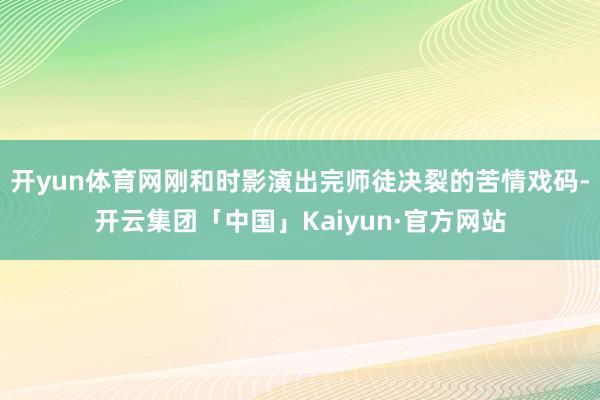 开yun体育网刚和时影演出完师徒决裂的苦情戏码-开云集团「中国」Kaiyun·官方网站