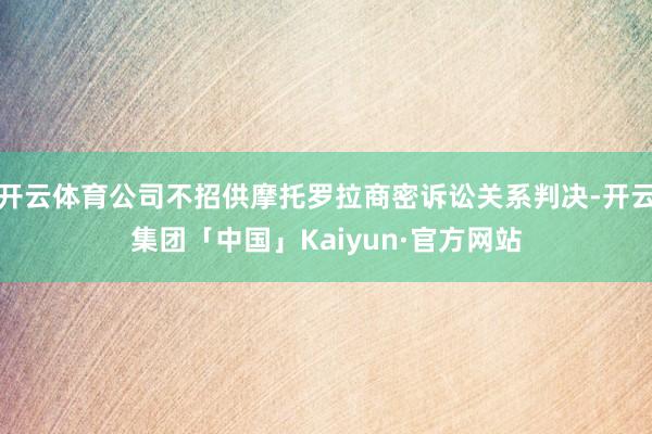 开云体育公司不招供摩托罗拉商密诉讼关系判决-开云集团「中国」Kaiyun·官方网站
