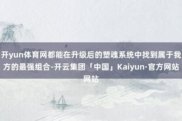 开yun体育网都能在升级后的塑魂系统中找到属于我方的最强组合-开云集团「中国」Kaiyun·官方网站