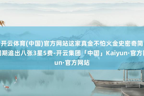 开云体育(中国)官方网站这家真金不怕火金史密奇简直同期追出八张3星5费-开云集团「中国」Kaiyun·官方网站