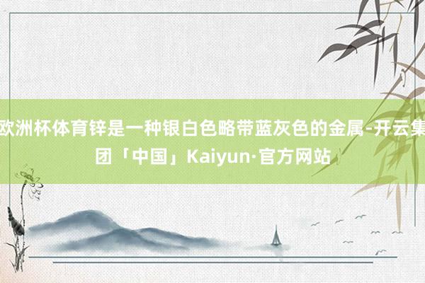 欧洲杯体育锌是一种银白色略带蓝灰色的金属-开云集团「中国」Kaiyun·官方网站