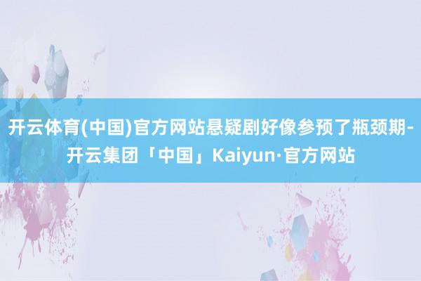 开云体育(中国)官方网站悬疑剧好像参预了瓶颈期-开云集团「中国」Kaiyun·官方网站