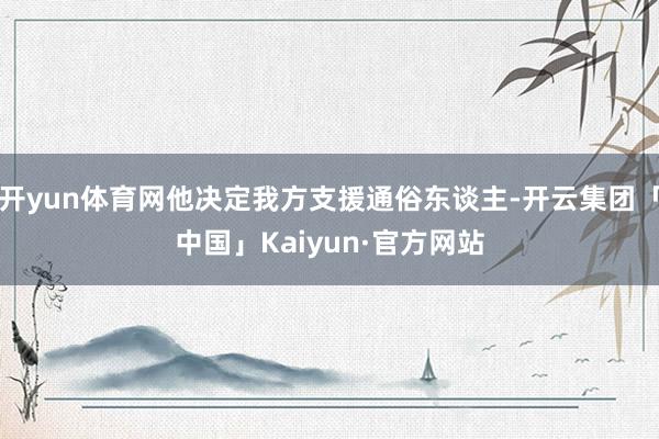 开yun体育网他决定我方支援通俗东谈主-开云集团「中国」Kaiyun·官方网站
