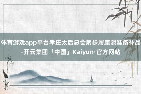 体育游戏app平台孝庄太后总会躬步履康熙准备补品-开云集团「中国」Kaiyun·官方网站