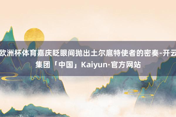 欧洲杯体育嘉庆眨眼间抛出土尔扈特使者的密奏-开云集团「中国」Kaiyun·官方网站
