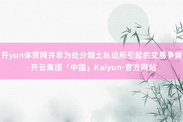 开yun体育网并非为处分烟土私运所引起的交易争端-开云集团「中国」Kaiyun·官方网站