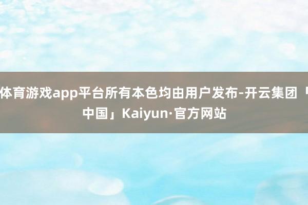 体育游戏app平台所有本色均由用户发布-开云集团「中国」Kaiyun·官方网站