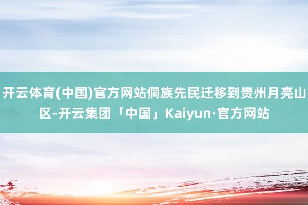 开云体育(中国)官方网站侗族先民迁移到贵州月亮山区-开云集团「中国」Kaiyun·官方网站
