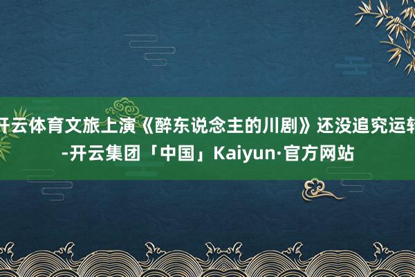开云体育文旅上演《醉东说念主的川剧》还没追究运转-开云集团「中国」Kaiyun·官方网站