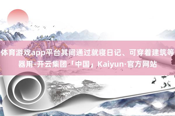 体育游戏app平台其间通过就寝日记、可穿着建筑等器用-开云集团「中国」Kaiyun·官方网站
