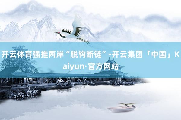 开云体育强推两岸“脱钩断链”-开云集团「中国」Kaiyun·官方网站