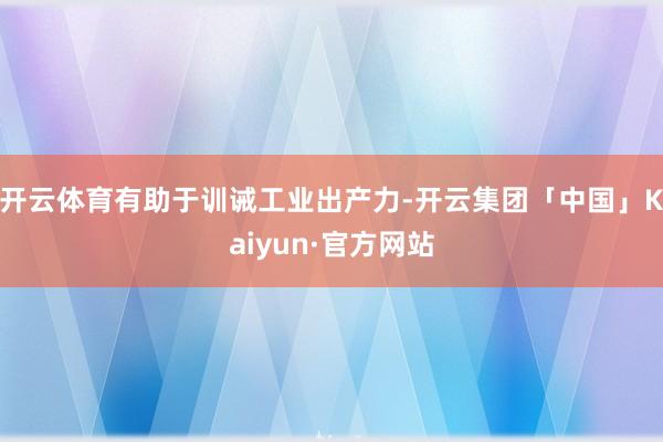开云体育有助于训诫工业出产力-开云集团「中国」Kaiyun·官方网站