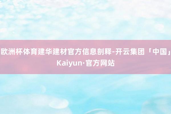 欧洲杯体育建华建材官方信息剖释-开云集团「中国」Kaiyun·官方网站