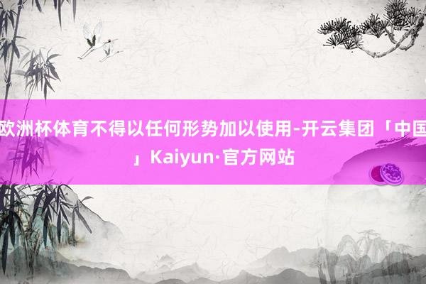欧洲杯体育不得以任何形势加以使用-开云集团「中国」Kaiyun·官方网站