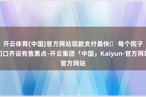 开云体育(中国)官方网站现款支付最快❸ 每个院子门口齐设有售票点-开云集团「中国」Kaiyun·官方网站