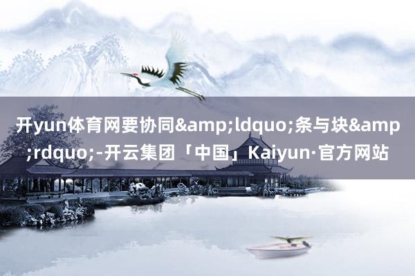 开yun体育网要协同&ldquo;条与块&rdquo;-开云集团「中国」Kaiyun·官方网站
