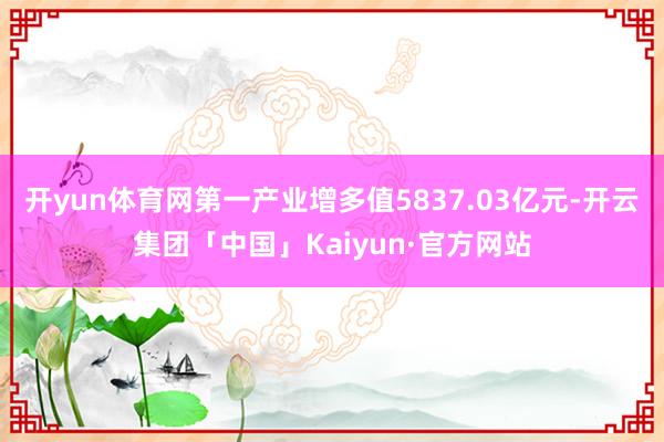 开yun体育网第一产业增多值5837.03亿元-开云集团「中国」Kaiyun·官方网站