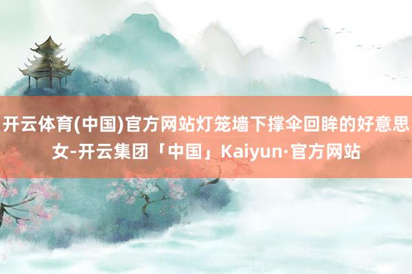 开云体育(中国)官方网站灯笼墙下撑伞回眸的好意思女-开云集团「中国」Kaiyun·官方网站