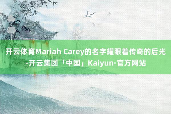 开云体育Mariah Carey的名字耀眼着传奇的后光-开云集团「中国」Kaiyun·官方网站