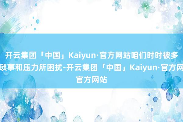 开云集团「中国」Kaiyun·官方网站咱们时时被多样琐事和压力所困扰-开云集团「中国」Kaiyun·官方网站