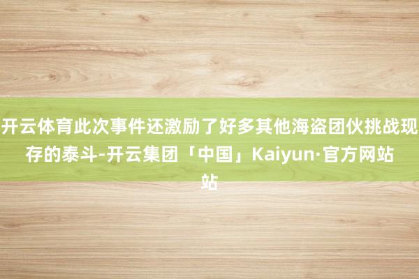 开云体育此次事件还激励了好多其他海盗团伙挑战现存的泰斗-开云集团「中国」Kaiyun·官方网站