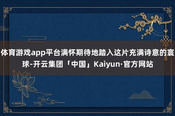 体育游戏app平台满怀期待地踏入这片充满诗意的寰球-开云集团「中国」Kaiyun·官方网站