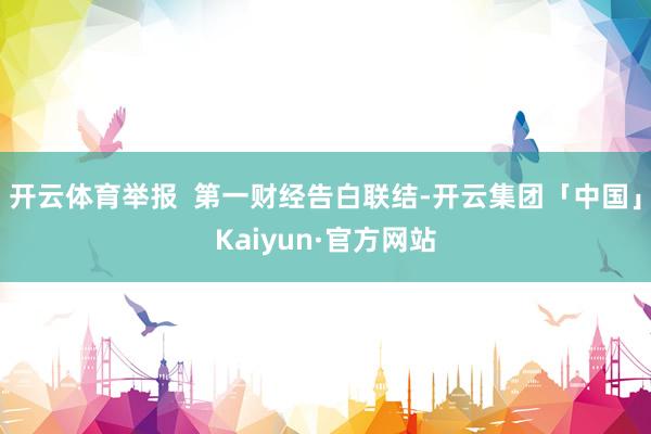 开云体育举报  第一财经告白联结-开云集团「中国」Kaiyun·官方网站
